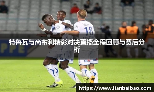 特鲁瓦与尚布利精彩对决直播全程回顾与赛后分析